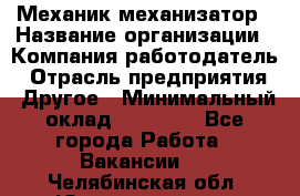 Механик-механизатор › Название организации ­ Компания-работодатель › Отрасль предприятия ­ Другое › Минимальный оклад ­ 23 000 - Все города Работа » Вакансии   . Челябинская обл.,Южноуральск г.